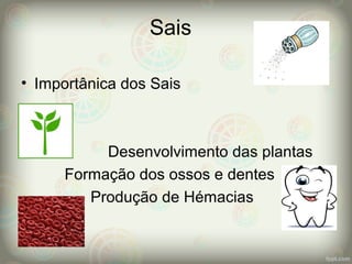 Sais
• Importânica dos Sais
Desenvolvimento das plantas
Formação dos ossos e dentes
Produção de Hémacias
 