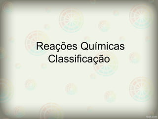 Reações Químicas
Classificação
 