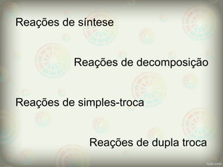 Reações de síntese
Reações de decomposição
Reações de simples-troca
Reações de dupla troca
 