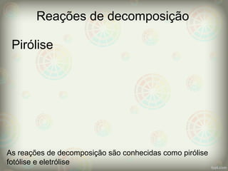 Pirólise
As reações de decomposição são conhecidas como pirólise
fotólise e eletrólise
Reações de decomposição
 