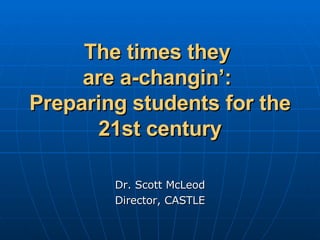 The times they  are a-changin’:  Preparing students for the 21st century Dr. Scott McLeod Director, CASTLE 