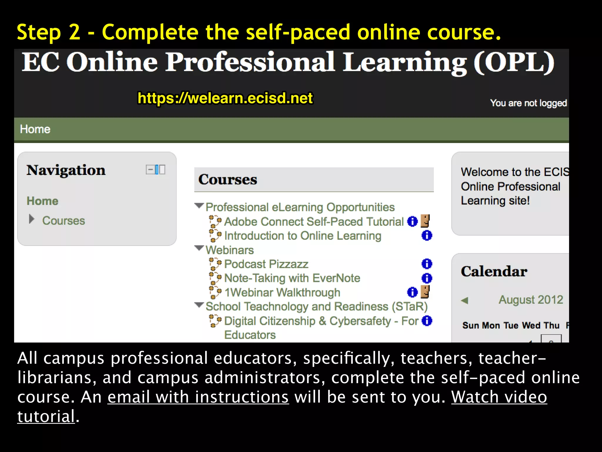 Step 2 - Complete the self-paced online course.

              https://welearn.ecisd.net




All campus professional educators, speciﬁcally, teachers, teacher-
librarians, and campus administrators, complete the self-paced online
course. An email with instructions will be sent to you. Watch video
tutorial.
 