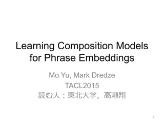 Learning Composition Models
for Phrase Embeddings
Mo Yu, Mark Dredze
TACL2015
読む人：東北大学，高瀬翔
1
 