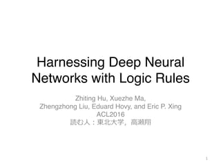 Harnessing Deep Neural
Networks with Logic Rules
Zhiting Hu, Xuezhe Ma,
Zhengzhong Liu, Eduard Hovy, and Eric P. Xing
ACL2016
読む⼈人：東北北⼤大学，⾼高瀬翔
116/09/12 第8回最先端NLP勉強会
スライド中の図，表は [Hu+ 16] から引⽤用
 