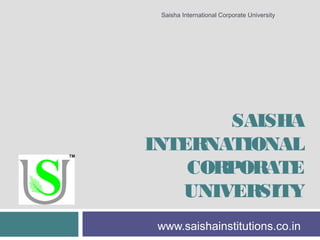 SAISHA
INTERNATIONAL
CORPORATE
UNIVERSITY
www.saishainstitutions.co.in
Saisha International Corporate University
 