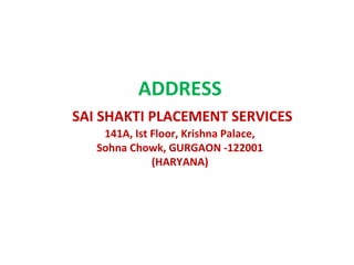 ADDRESS
SAI SHAKTI PLACEMENT SERVICES
    141A, Ist Floor, Krishna Palace,
   Sohna Chowk, GURGAON -122001
              (HARYANA)
 
