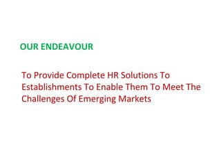 OUR ENDEAVOUR

To Provide Complete HR Solutions To
Establishments To Enable Them To Meet The
Challenges Of Emerging Markets
 
