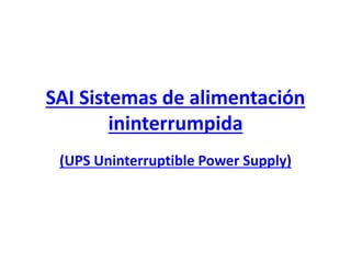 SAI Sistemas de alimentación
ininterrumpida
(UPS Uninterruptible Power Supply)
 