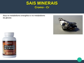 Atua no metabolismo energético e no metabolismo
da glicose.
SAIS MINERAISSAIS MINERAIS
Cromo - CrCromo - Cr
 