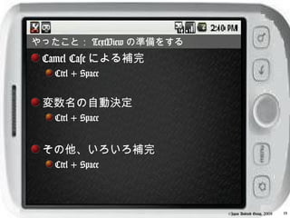 やったこと： TextView の準備をする
 Camel Case による補完
   Ctrl + Space


 変数名の自動決定
   Ctrl + Space


 その他、いろいろ補完
   Ctrl + Space



                         ©Japan Android Group, 2008   19
 