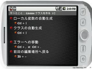やったこと： Calculator クラスを作る 1/2

  ローカル変数の自動生成
    Ctrl + 1
  クラスの自動生成
    Ctrl + 1


  エラーへの移動
    Ctrl + , or Ctrl + .
  前回の編集場所へ戻る
    Alt + ←


                               ©Japan Android Group, 2008   20
 