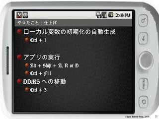 やったこと：仕上げ

 ローカル変数の初期化の自動生成
  Ctrl + 1


 アプリの実行
  Alt + Shift + A, R or D
  Ctrl + F11
 DDMS への移動
  Ctrl + 3



                            ©Japan Android Group, 2008   22
 