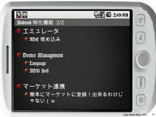 Android 特化機能 2/2
 エミュレータ
    IDE 埋め込み


 Device Managiment
    Language
    ADB shell


 マーケット連携
    簡単にマーケットに登録！出来るわけじ
    ゃない（ｗ

                     ©Japan Android Group, 2008   39
 