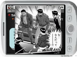 Java の悲しい話

  Tokyo Cloud Developer での話
    http://d.hatena.ne.jp/higayasuo/20090612/1244772
    658


   LL のひとから、「 Google App
   Engine は、 Python 版以外に Java
   版も出たけど、サンプル見たけど、
   たくさんコード書かなければいけな
   くて、正直どこがいいのか教えて欲
   しい」という質問があった。


                                                 ©Japan Android Group, 2008   9
 