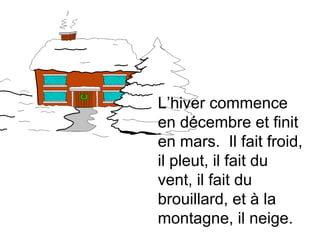 L’hiver commence
en décembre et finit
en mars. Il fait froid,
il pleut, il fait du
vent, il fait du
brouillard, et à la
montagne, il neige.
 