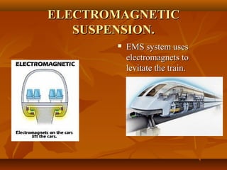 ELECTROMAGNETICELECTROMAGNETIC
SUSPENSION.SUSPENSION.
 EMS system usesEMS system uses
electromagnets toelectromagnets to
levitate the train.levitate the train.
 