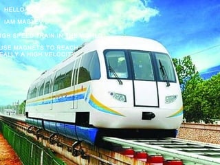 HELLO WORLD!
IAM MAGLEV .
IGH SPEED TRAIN IN THE WORLD.
USE MAGNETS TO REACH
EALLY A HIGH VELOCITY.
 