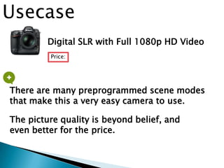 Digital SLR with Full 1080p HD Video
There are many preprogrammed scene modes
that make this a very easy camera to use.
The picture quality is beyond belief, and
even better for the price.
Price:
Usecase
 