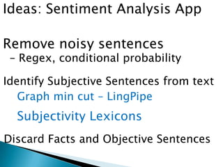 Ideas: Sentiment Analysis App
Identify Subjective Sentences from text
Remove noisy sentences
– Regex, conditional probability
Graph min cut – LingPipe
Subjectivity Lexicons
Discard Facts and Objective Sentences
 