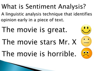 What is Sentiment Analysis?
A linguistic analysis technique that identifies
The movie is great.
The movie stars Mr. X
The movie is horrible.
opinion early in a piece of text.
 