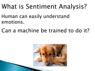 Human can easily understand
emotions.
Can a machine be trained to do it?
What is Sentiment Analysis?
 