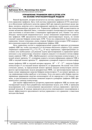 122

      Зайченко Ю.П., Мухаммед-Али Аззам
      НТУУ «Киевский политехнический институт»
                           УПРАВЛЕНИЕ ТРАФИКОМ ABR В СЕТЯХ АТМ
                            НА ОСНОВЕ ПРОГНОЗИРУЮЩЕЙ МОДЕЛИ
            Важной функцией, которая возлагается на систему управления сетью АТМ, явля-
      ется управление трафиком. Цель этой системы управления трафиком (СУТ) заключает-
      ся в обеспечении требуемого качества сервиса QoS при передаче различных видов тра-
      фика, контроль нагрузки сети и предотвращение перегрузок, оптимальное использова-
      ние коммуникационных ресурсов сети. Управление трафиком ABR осуществляется на
      основе механизма обратной связи, с помощью которого контролируется скорость пере-
      дачи источника в соответствии с изменением характеристик сети. Однако этот метод
      обладает значительной инерционностью.С целью повышения оперативности управле-
      ния трафиком ABR предлагается использовать прогнозирующую модель, на основе
      текущей загрузки буферов коммутаров АТМ. Тогда под управлением будем понимать
      управление темпом изменения длины очереди буферов коммутаторов АТМ посредст-
      вом изменения скоростей передачи информации трафика ABR.
            Цель управления состоит в перераспределении скоростей передачи источниками
      трафика ABR так, чтобы для каждого j-го источника обеспечить скорость Vj(t), удовле-
      творяющего ограничению Vjmin ≤ Vj ≤ Vjmax, К числу переменных, характеризующих со-
      стояние сети необходимых для решения задачи прогнозирования и управления приме-
      нительно к j-му коммутатору относятся: скорость каждого i-го входного потока инфор-
      мации сервисов VBR и ABR, обрабатываемого соответствующим коммутатором в те-
      кущий момент времени, Vit; суммарная скорость потоков информации сервисов VBR и
      ABR в текущий момент времени Vt; приращение суммарной скорости потоков инфор-
      мации трафиков ABR за текущий интервал времени, ΔV t = Vt – Vt-1 ; загрузка буфера
      коммутатора в % за текущий момент времени ht; ее приращение. На основе этих стати-
      стических данных, за определенный момент времени каждым коммутатором синтези-
      руются прогнозирующие модели рекуррентным МНК, где прогнозируемыми перемен-
      ными служат приращения загрузки буферов коммутаторов в % на момент времени, ко-
      гда управляющая ячейка прибудет к источнику. Если для какого-либо буфера спрогно-
      зированные приращения загрузки сигнализируют об их перегрузке в этот момент вре-
      мени, то рассчитывается величина снижения скорости суммарных трафиков ABR при-
      менительно к данному коммутатору.
           Для оценки эффективности алгоритма управления трафиком ABR на основе про-
      гнозирующей модели была разработана имитационная модель сети АТМ, и проведена
      моделирование сети с использованием предлагаемого метода управления с прогнози-
      рующей моделью. В докладе приводятся результаты имитационного моделирования и
      анализ эффективности предложеного метода управления и его сравнение с известным
      методом rate-based.




      VII міжнародна науково-технічна конференція «Системний аналіз та інформаційні технології»
        (28 червня – 2 липня 2005 р., Інститут прикладного системного аналізу, НТУ України «КПІ», м. Київ, Україна)
 