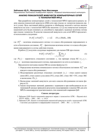 123

Зайченко Ю.П., Мохаммед Реза Моссавари
Национальный Технический Университет Украины «Киевский политехнический институт»
      АНАЛИЗ ПОКАЗАТЕЛЕЙ ЖИВУЧЕСТИ КОМПЬЮТЕРНЫХ СЕТЕЙ
                     С ТЕХНОЛОГИЕЙ MPLS
     При разработке компьютерных сетей с технологией MPLS приходится решать за-
дачу анализа показателей живучести (ПЖ) сети при отказах ее элементов (каналов свя-
зи и узлов). Цель настоящей работы развитие и обобщение моделей и метода анализа
живучести на сети с технологией MPLS.По аналогии с [1,2] под живучестью коммуни-
кационной сети будем понимать ее способность передавать заданную величину потока
при отказах элементов. В качестве показателей живучести для сетей MPLS предлагает-
ся использовать следующие:
                            φ
                       P{ H ∑ ≥ k % H ∑0) }
                                      (
                                                   i = 1, 6      k % ∈ {50,60,...100}

где H ∑0) – величина номинального потока i-го класса обслуживания передаваемого в
      (

                                 φ
сети в безотказном состоянии; H ∑ – фактическая величина потока i-го класса обслужи-
вания передаваемого в случае действия отказов.
      В работе [1] получено следующее выражение для оценки ПЖ при отказах
                                           φ
                                      P {H ∑ ≥ k % H ∑0) } =
                                                     (
                                                                          ∑ P( z           j   )            (1)
                                                               z j :H ∑ ( z j ) ≥ k % H ∑0 )
                                                                                        (



где P( z j ) – вероятность отказового состояния z j (на примере отказа КС ( r j , s j ) ;
H ∑ ( z j ) – величина максимального потока, передаваемого по сети в состоянии z j .
      Предлагается методика оценки ПЖ на основе формулы (1):
      1. Определение величины номинального потока в безотказном состоянии H ∑0) для
                                                                            (


         каждого класса обслуживания i.
      2. Моделирование различных отказовых состояний { z j } – отказ одного канала
         связи (КС), отказ одного узла связи (УС), отказ 2КС, отказ 1КС+1УС, отказ 3КС
         и вычисление P( z j ) .
      3. Вычисление значений живучести для всех классов обслуживания согласно фо-
         рмуле (1).
      4. Анализ полученных значений, сравнение с заданными и при необходимости их оп-
         тимизация.В докладе приводятся результаты моделирования и анализа ПЖ для сети
         MPLS и анализируется чувствительность этих показателей к вариации QoS
                                         Список литературы
    1. Зайченко О.Ю Аналіз показників живучості мереж з технологією АТМ. – Наукові вісті
       НТУУ «КПІ». – 2001. – №3. – с. 14-21
    2. Зайченко Е.Ю. Анализ и оптимизация показателей живучести сетей с технологией АТМ.
       – Системні дослідження та інформацийні технології. – 2003. – №1. – с. 121-134.




VII міжнародна науково-технічна конференція «Системний аналіз та інформаційні технології»
  (28 червня – 2 липня 2005 р., Інститут прикладного системного аналізу, НТУ України «КПІ», м. Київ, Україна)
 