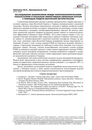 125

Зайченко Ю.П., Шаповаленко Н.В.
НТУУ “КПИ”
    ИССЛЕДОВАНИЕ ВЗАИМОСВЯЗИ МЕЖДУ МАКРОЭКОНОМИЧЕСКИМИ
    ПОКАЗАТЕЛЯМИ И РЕАЛЬНЫМ ЭФФЕКТИВНЫМ ОБМЕННЫМ КУРСОМ
          С ПОМОЩЬЮ МОДЕЛИ ВЕКТОРНОЙ АВТОРЕГРЕССИИ
      Глобализация финансовых рынков и рынков промышленных товаров протекает в
условиях перехода стран Восточной Европы и Украины непосредственно к рыночной
экономике. Полную интеграцию национальных экономик в мировое хозяйство должна
обеспечить внешняя политика государств, направленная на увеличение степени откры-
тости экономики и поддержку экспортоориентированных отраслей. Во многом, дина-
мика показателей торговли товарами на внешних рынках зависит от показателя реаль-
ного эффективного обменного курса (РЭОК)1. Это в свою очередь говорит о том, что
удачная и быстрая интеграция стран переходного периода в мировую экономику силь-
но зависит от денежно-кредитной и валютной политики государства. Однако, на дан-
ном этапе, экономики стран Восточной Европы подвержены частым структурным из-
менениям. В связи с этим, степень влияния РЭОК на показатели внешней торговли в
странах с переходной экономикой не стабильна и может быть меньшей, чем в индуст-
риальных странах. Поэтому, считаем целесообразным, исследовать степень влияния
РЭОК на показатели внешней торговли а также оценить равновесное значение РЭОК с
помощью модели векторной авторегрессии, учитывая особенности товарной и геогра-
фической структуры торговых потоков а также характерные черты протекания процес-
са экономического развития в Украины.
      Для решения этой задачи необходимо построить модель векторной авторегрессии.
Модель будет представлена в виде системы одновременных уравнений и идентифици-
рована на квартальных макроэкономических данных (начиная с 1-го квартала 1997 г.),
взятых из официальных статистических источников.
      Целью дальнейших исследований является подробный анализ результатов, полу-
ченных с помощью модели а также оценка состоятельности использования моделей
векторной авторегрессии в области макроэкономического прогнозирования.
                                            Список литературы
       1. Freinkman L. and others “Ukraine trade policy study”, report of the World Bank #29684
       2. Paul R. Krugman, Maurice Obstfeld “International economics: theory and policy” Hardcover -
          750 pages 5th edition (January 2000).
       3. De Broeck, Mark & Slok, Torsten, 2001. "Interpreting Real Exchange Rate Movements in
          Transition Countries," IMF Working Papers 01/56, International Monetary Fund.
       4. Kristian Nilsson “Do fundamentals explain the behavior of REER?” Working Paper No. 78,
          March 2002, Utgiven av Konjunkturinstitutet, Stockholm.
       5. Johansson, Kerstin “Permanent Shocks and Spillovers: A Sectoral Approach Using a Structural
          VAR” 1998
       6. Канторович Г.Г. «Анализ временных рядов» Экономический журнал ВШЭ, 2003




1
  Показатель реального эффективного обменного курса (РЭОК) характеризует изменение стоимости национальной денежной
единицы на протяжении некоторого периода времени, учитывая изменения обменного курса национальной денежной единицы
относительно стран основных торговых партнеров, а также изменения соотношения внутренних и внешних цен.

    VII міжнародна науково-технічна конференція «Системний аналіз та інформаційні технології»
     (28 червня – 2 липня 2005 р., Інститут прикладного системного аналізу, НТУ України «КПІ», м. Київ, Україна)
 