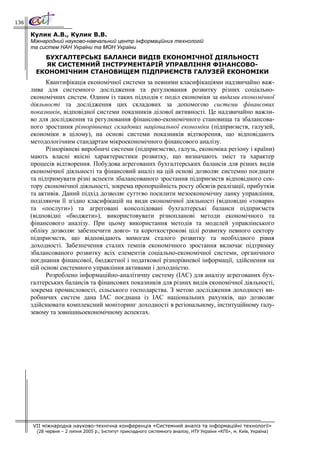 136

      Кулик А.В., Кулик В.В.
      Міжнародний науково-навчальний центр інформаційних технологій
      та систем НАН України та МОН України
         БУХГАЛТЕРСЬКІ БАЛАНСИ ВИДІВ ЕКОНОМІЧНОЇ ДІЯЛЬНОСТІ
         ЯК СИСТЕМНИЙ ІНСТРУМЕНТАРІЙ УПРАВЛІННЯ ФІНАНСОВО-
       ЕКОНОМІЧНИМ СТАНОВИЩЕМ ПІДПРИЄМСТВ ГАЛУЗЕЙ ЕКОНОМІКИ
            Квантифікація економічної системи за певними класифікаціями надзвичайно важ-
      лива для системного дослідження та регулювання розвитку різних соціально-
      економічних систем. Одним із таких підходів є поділ економіки за видами економічної
      діяльності та дослідження цих складових за допомогою системи фінансових
      показників, відповідної системи показників ділової активності. Це надзвичайно важли-
      во для дослідження та регулювання фінансово-економічного становища та збалансова-
      ного зростання різнорівневих складових національної економіки (підприємств, галузей,
      економіки в цілому), на основі системи показників відтворення, що відповідають
      методологічним стандартам мікроекономічного фінансового аналізу.
            Різнорівневі виробничі системи (підприємство, галузь, економіка регіону і країни)
      мають власні якісні характеристики розвитку, що визначають зміст та характер
      процесів відтворення. Побудова агрегованих бухгалтерських балансів для різних видів
      економічної діяльності та фінансовий аналіз на цій основі дозволяє системно поєднати
      та підтримувати різні аспекти збалансованого зростання підприємств відповідного сек-
      тору економічної діяльності, зокрема пропорційність росту обсягів реалізації, прибутків
      та активів. Даний підхід дозволяє суттєво посилити мезоекономічну ланку управління,
      поділяючи її згідно класифікацій на види економічної діяльності (відповідні «товари»
      та «послуги») та агреговані консолідовані бухгалтерські баланси підприємств
      (відповідні «бюджети»), використовувати різнопланові методи економічного та
      фінансового аналізу. При цьому використання методів та моделей управлінського
      обліку дозволяє забезпечити довго- та короткострокові цілі розвитку певного сектору
      підприємств, що відповідають вимогам сталого розвитку та необхідного рівня
      доходності. Забезпечення сталих темпів економічного зростання включає підтримку
      збалансованого розвитку всіх елементів соціально-економічної системи, органічного
      поєднання фінансової, бюджетної і податкової різнорівневої інформації, здійснення на
      цій основі системного управління активами і доходністю.
            Розроблено інформаційно-аналітичну систему (ІАС) для аналізу агрегованих бух-
      галтерських балансів та фінансових показників для різних видів економічної діяльності,
      зокрема промисловості, сільського господарства. З метою дослідження доходності ви-
      робничих систем дана ІАС поєднана із ІАС національних рахунків, що дозволяє
      здійснювати комплексний моніторинг доходності в регіональному, інституційному галу-
      зевому та зовнішньоекономічному аспектах.




      VII міжнародна науково-технічна конференція «Системний аналіз та інформаційні технології»
        (28 червня – 2 липня 2005 р., Інститут прикладного системного аналізу, НТУ України «КПІ», м. Київ, Україна)
 