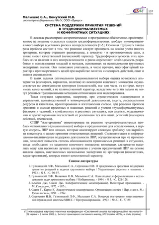 137

Малышко С.А., Хомутский М.В.
институт кибернетики НАНУ, ООО «Луверс»
                   СИСТЕМА ПОДДЕРЖКИ ПРИНЯТИЯ РЕШЕНИЙ
                          В ТРУДНОФОРМАЛИЗУЕМЫХ
                         И КОНФЛИКТНЫХ СИТУАЦИЯХ
      В докладе рассмотрено алгоритмическое и программное обеспечение, ориентиро-
ванное на решение отдельных классов трудноформализуемых проблем многокритери-
ального выбора в условиях риска и неопределенности [1-5]. Основная трудность такого
рода проблем состоит в том, что решение следует принимать на основе учета многих
критериев, которые отражают разнородные, а зачастую - и противоречивые цели, а
также имеют качественный (нечисловой) характер. Трудноформализуемость этих про-
блем из-за наличия в них неопределенности и риска определяют необходимость разра-
ботки и использования моделей и методов, основанных на использовании групповых
экспертных оценок. Они позволяют учитывать, в числе прочего, многофакторный ха-
рактер и противоречивость целей при выработке политик и сценариев действий, опыт и
знания специалистов.
      В таких задачах оптимального (рационального) выбора оценка возможных аль-
тернатив (сценариев, вариантов, политик) из некоторого конечного множества осуще-
ствляется по совокупности критериев (показателей), все или часть из которых могут
иметь качественный, а не количественный характер, вследствие чего эти задачи не мо-
гут решаться традиционными методами оптимизации или моделирования.
      Такая ситуация характерна, например, при стратегическом планировании и
управлении, производственной и коммерческой деятельности, аудите, распределении
ресурсов и капиталов, проектировании и изготовлении систем, при решении проблем
принятия и оценки проектных и плановых решений с учетом трудноформализуемых
факторов и условий, в конфликтных и рисковых ситуациях, при анализе, моделирова-
нии и прогнозировании последствий от реализации тех или иных решений (сценариев
действий, прогнозов).
      СППР "Альтернатива" ориентирована на решение трудноформализуемых про-
блем оптимального (рационального) выбора и предназначена для использования, в пер-
вую очередь, ЛПР или лицами, которые анализируют сложную проблему для выработ-
ки консенсуса с целью принятия ответственных решений. Систематизация и информа-
ционно-аналитическая поддержка деятельности ЛПР, осуществляемая при ее примене-
нии, позволяет повысить степень обоснованности принимаемых решений в ситуациях,
когда необходимо из заданного конечного множества возможных альтернатив выде-
лить одну или несколько лучших альтернатив с учетом предпочтений ЛПР на основе
анализа оценок, выставленных несколькими экспертами по критенриям (показателям,
характеристикам), которые имеют качественный характер.
                                         Список литературы
    1. Гуляницкий Л.Ф., Малышко С.А., Сергиенко И.В. О программных средствах поддержки
       принятия решений в задачах группового выбора / Управлющие системы и машины. -
       1993. - N 5. - С. 90-97.
    2. Гуляницкий Л.Ф., Волкович О.В., Малышко С.А. Один подход к формализации и иссле-
       дованию задач группового выбора // Кибернетика. - 1994. - N 3. - C. 121-128.
    3. Кемени Дж., Снелл Дж., Кибернетическое моделирование. Некоторые приложения. -
       М.:Сов.радио, 1972. - 192 с.
    4. Саати Т., Керис К. Аналитическое планирование. Организация систем / Пер. с англ. М.:
       Радио и связь, 1991. – 224с.
    5. Сергиенко И.В., Гуляницкий Л.Ф., Малышко С.А. Вопросы построения интегрирован-
       ной прикладной системы МИСС // Программирование. -1993. - № 2. - C. 77-89.


VII міжнародна науково-технічна конференція «Системний аналіз та інформаційні технології»
  (28 червня – 2 липня 2005 р., Інститут прикладного системного аналізу, НТУ України «КПІ», м. Київ, Україна)
 