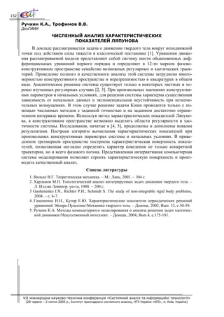 152

      Ручкин К.А., Трофимов В.В.
      ДонГИИИ
                         ЧИСЛЕННЫЙ АНАЛИЗ ХАРАКТЕРИСТИЧЕСКИХ
                                ПОКАЗАТЕЛЕЙ ЛЯПУНОВА
            В докладе рассматривается задача о движении твердого тела вокруг неподвижной
      точки под действием силы тяжести в классической постановке [1]. Уравнения движе-
      ния рассматриваемой модели представляют собой систему шести обыкновенных диф-
      ференциальных уравнений первого порядка и определяют в 12-ти мерном фазово-
      конструктивном пространстве семейство возможных регулярных и хаотических траек-
      торий. Проведение полного и качественного анализа этой системы затруднено много-
      мерностью конструктивного пространства и неразрешимостью в квадратурах в общем
      виде. Аналитическое решение системы существует только в некоторых частных и хо-
      рошо изученных регулярных случаях [2, 3]. При произвольных значениях конструктив-
      ных параметров и начальных условиях, для решения системы характерна существенная
      зависимость от начальных данных и экспоненциальная неустойчивость при незначи-
      тельных возмущениях. В этом случае решение задачи Коши проводится только с по-
      мощью численных методов с заданной точностью и на заданном достаточно ограни-
      ченном интервале времени. Используя метод характеристических показателей Ляпуно-
      ва, в конструктивном пространстве возможно выделить области регулярности и хао-
      тичности системы. Исследования, начатые в [4, 5], продолжены и дополнены новыми
      результатами. Построен алгоритм вычисления характеристических показателей при
      произвольных конструктивных параметрах системы и начальных условиях. В приве-
      денном трехмерном пространстве построена характеристическая поверхность показа-
      телей, позволяющая наглядно определять характер поведения не только конкретной
      траектории, но и всего фазового потока. Представленная интерактивная компьютерная
      система моделирования позволяет строить характеристическую поверхность и произ-
      водить качественный анализ.
                                               Список литературы
          1. Вильке В.Г. Теоретическая механика. – М.: Лань, 2003. – 304 с.
          2. Харламов М.П. Топологический анализ интегрируемых задач динамики твердого тела. –
             Л. Изд-во Ленингр. ун-та, 1988. – 200 с.
          3 Gashenenko I.N., Richter P.H., Schmidt S. The study of non-integrable rigid body problems,
             2004. – c. 6-7.
          4. Гашененко И.Н., Кучер Е.Ю. Характеристические показатели периодических решений
             уравнений Эйлера-Пуассона//Механика твердого тела. – Донецк, 2002, Вып. 32, с.50-59.
          5. Ручкин К.А. Методы компьютерного моделирования и анализа решения задач хаотичес-
             кой динамики//Искусственный интеллект. – Донецк, 2004, Вып.4, с.175-181.




      VII міжнародна науково-технічна конференція «Системний аналіз та інформаційні технології»
        (28 червня – 2 липня 2005 р., Інститут прикладного системного аналізу, НТУ України «КПІ», м. Київ, Україна)
 