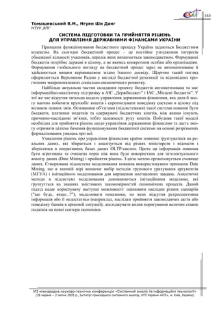 163

Томашевський В.М., Нгуен Ши Данг
НТУУ „КПІ”
              СИСТЕМА ПІДГОТОВКИ ТА ПРИЙНЯТТЯ РІШЕНЬ
           ДЛЯ УПРАВЛІННЯ ДЕРЖАВНИМИ ФІНАНСАМИ УКРАЇНИ
      Принципи функціонування бюджетного процесу України задаються Бюджетним
кодексом. На сьогодні бюджетний процес – це постійне узгодження інтересів
обмеженої кількості учасників, перелік яких визначається законодавством. Формуванні
бюджетів потрібне державі в цілому, а не якимсь конкретним особам або організаціям.
Формування глобального погляду на бюджетний процес зараз не автоматизоване й
здійснюється вищим керівництвом згідно їхнього досвіду. Щорічно такий погляд
оформлюється Верховною Радою у вигляді бюджетної резолюції та відповідних про-
гнозних макропоказниках соціально-економічного розвитку.
      Найбільш актуальна частин складання проекту бюджетів автоматизована та має
інформаційно-аналітичну підтримку в АІС „Держбюджет” і ІАС „Місцеві бюджети”. У
тої же час відсутня загальна модель управління державними фінансами, яка дала б змо-
гу наочно побачити кругообіг коштів і спрогнозувати поведінку системи в цілому під
впливом певних змін. Основними об’єктами (підсистемами) такої системи повинні бути
бюджети, платники податків та одержувачі бюджетних коштів, між якими існують
причинно-наслідкові зв’язки, тобто залежності руху коштів. Побудова такої моделі
необхідна для прийняття рішень щодо управління державними фінансами та дасть змо-
гу отримати цілісне бачення функціонування бюджетної системи на основі розрізнених
формалізованих уявлень про неї.
      Ухвалення рішень про управління фінансами країни повинне ґрунтуватися на ре-
альних даних, які збирається і аналізується від різних міністерств і відомств і
зберігатися в оперативних базах даних OLTP-систем. Проте ця інформація повинна
бути агрегована та очищена перш ніж вона буде використана для інтелектуального
аналізу даних (Date Mining) і прийняття рішень. З цією метою організовується сховище
даних. Створювана підсистема моделювання повинна використовувати принципи Date
Mining, що в значній мірі визначає вибір методів групового урахування аргументів
(МГУА) і імітаційного моделювання для вирішення поставлених завдань. Аналітичні
методи в підсистемі моделювання доповнюються імітаційними моделями, які
ґрунтується на знаннях змістовних закономірностей економічних процесів. Даний
підхід надає користувачу наступні можливості: оцінювати наслідки різних сценаріїв
("що буде, якщо...?"); моделювати показники, по яких відсутня ретроспективна
інформація або її недостатньо (наприклад, наслідки прийняття законодавчих актів або
поведінку банків в кризовій ситуації); досліджувати вплив коригування величин ставок
податків на певні сектори економіки.




VII міжнародна науково-технічна конференція «Системний аналіз та інформаційні технології»
  (28 червня – 2 липня 2005 р., Інститут прикладного системного аналізу, НТУ України «КПІ», м. Київ, Україна)
 