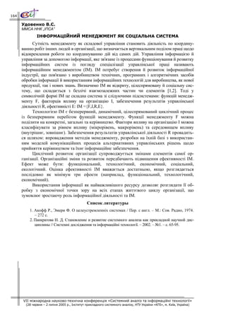 164

      Удовенко В.С.
      ММСА ННК „ІПСА”
               ІНФОРМАЦІЙНИЙ МЕНЕДЖМЕНТ ЯК СОЦІАЛЬНА СИСТЕМА
            Сутність менеджменту як складової управління становить діяльність по координу-
      ванню робіт інших людей в організації, що визначається вертикальним поділом праці щодо
      відокремлення роботи по координуванню дій від самих дій. Управління інформацією й
      управління за допомогою інформації, яке зв'язане із процесами функціонування й розвитку
      інформаційних систем із погляду спеціалізації управлінської праці називають
      інформаційним менеджментом (ІМ). ІМ потребує створення й розвиток інформаційної
      індустрії, що пов'язано з виробництвом технічних, програмних і алгоритмічних засобів
      обробки інформації й використанням інформаційних технологій для виробництва, як нової
      продукції, так і нових знань. Визначимо ІМ як відкриту, цілеспрямовану й соціальну сис-
      тему, що складається з безлічі взаємозалежних частин чи елементів [1,2]. Тоді у
      символічній формі ІМ це складна система зі слідуючими підсистемами: функцій менедж-
      менту F, факторців впливу на організацію I, забезпечення результатів управлінської
      діяльності R, ефективністі Е: ІМ ={F,I,R,E}.
            Технологією ІМ є безперервний, динамічний, цілеспрямований циклічний процес
      із безперервним перебігом функцій менеджменту. Функції менеджменту F можна
      поділити на конкретні, загальні та керівництво. Фактори впливу на організацію I можна
      класифікувати за рівнем впливу (мікрорівень, макрорівень) та середовищем впливу
      (внутрішнє, зовнішнє). Забезпечення результатів управлінської діяльності R провадить-
      ся шляхом: впровадження методів менеджменту, розробки на їхній базі з використан-
      ням моделей комунікаційних процесів альтернативних управлінських рішень щодо
      прийняття керівництвом та їхнє інформаційне забезпечення.
            Циклічний розвиток організації супроводжується змінами елементів самої ор-
      ганізації. Організаційні зміни та розвиток передбачають підвищення ефективності ІМ.
      Ефект може бути: функціональний, технологічний, економічний, соціальний,
      екологічний. Оцінка ефективності ІМ вважається достатньою, якщо розглядається
      послідовно як мінімум три ефекти (наприклад, функціональний, технологічний,
      економічний).
            Використання інформації як найважливішого ресурсу дозволяє розглядати її об-
      робку з економічної точки зору на всіх етапах життєвого циклу організації, що
      зумовлює зростаючу роль інформаційної діяльності та ІМ.
                                               Список литературы
          1. Акофф Р., Эмери Ф. О целеустремленніх системах / Пер. с англ. – М.: Сов. Радио, 1974.
             – 272 с.
          2. Панкратова Н. Д. Становление и развитие системного анализа как прикладной научной дис-
             циплины // Системні дослідження та інформаційні технології. – 2002. – №1. – с. 65-95.




      VII міжнародна науково-технічна конференція «Системний аналіз та інформаційні технології»
        (28 червня – 2 липня 2005 р., Інститут прикладного системного аналізу, НТУ України «КПІ», м. Київ, Україна)
 