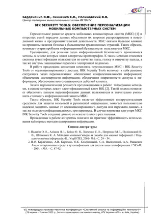 175

Бардаченко В.Ф., Зинченко С.В., Полиновский В.В.
Центр таймерных вычислительных систем ИК НАНУ
          BIK SECURITY TOOLS: ОБЕСПЕЧЕНИЕ ПЕРСОНАЛИЗАЦИИ
                 МОБИЛЬНЫХ КОМПЬЮТЕРНЫХ СИСТЕМ
      Стремительное развитие средств мобильных компьютерных систем (МКС) [1] и
открытых сетей передачи данных обусловило их широкое распространение в повсе-
дневной жизни и предпринимательской деятельности. МКС оказали большое влияние
на принципы ведения бизнеса в большинстве традиционных отраслей. Таким образом,
возникает острая проблема информационной безопасности пользователя МКС.
      Традиционно, для решения задач информационной безопасности применяются
методы, в основе которых лежат алгоритмы криптографии. К таким методам относятся
системы аутентификации пользователя по сетчатке глаза, голосу и отпечатку пальца, а
так же системы защищаемые паролем и электронной подписью.
      В работе предложена концепция комплекса персонализации МКС - BIK Security
Tools от несанкционированного доступа. BIK Security Tools включает в себя решение
следующих задач персонализации: обеспечение конфиденциальности информации;
обеспечение достоверности информации; обеспечение оперативности доступа к ин-
формации; обеспечение неотслеживаемости действий клиента.
      Задачи персонализации решаются предложенными в работе таймерными метода-
ми, в основе которых лежит идентификационный ключ BIK [2]. Такой подход позволя-
ет обеспечить полную персонификацию данных пользователя и значительно умень-
шить стоимость информационной защиты МКС.
      Таким образом, BIK Security Tools является эффективным инструментальным
средством для защиты голосовой и рукописной информации, помогает пользователю
надежно защитить данные от несанкционированного доступа или перехвата данных, а
так же полную конфиденциальность при переписке. В случае воровства или утери МКС
BIK Security Tools сохранит данные от нежелательного разглашения.
      Приведенные в работе алгоритмы показали на практике эффективность использо-
вания таймерных методов кодирования информации.
                                         Список литературы
    1. Палагін О. В., Алішов Н. І., Бойко О. Я., Зінченко С. В., Петренко М.Г., Поліновский В.
       В., Шлімович К. А. Мобільні мінікомп’ютери як засоби для масової інформації // Нау-
       ково-технічна інформація.-К.: УкрІНТЕІ, 2001- №1.- С. 29 – 34 .
    2. В.Ф. Бардаченко, А.В. Кариман, О.К. Колесницкий, С.А. Василецкий, А.А. Рашкевич
       Анализ современных средств аутентификации для систем защиты информации // УСиМ.
       – 2004. - №3. – С. 87-92.




VII міжнародна науково-технічна конференція «Системний аналіз та інформаційні технології»
  (28 червня – 2 липня 2005 р., Інститут прикладного системного аналізу, НТУ України «КПІ», м. Київ, Україна)
 