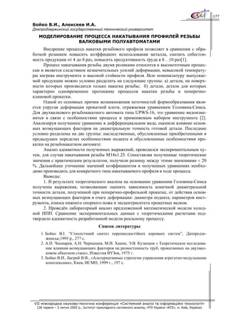 177

Бойко В.И., Алексеев И.А.
Днепродзержинский государственный технический университет
   МОДЕЛИРОВАНИЕ ПРОЦЕССА НАКАТЫВАНИЯ ПРОФИЛЕЙ РЕЗЬБЫ
               ВАЛКОВЫМИ ПОЛУАВТОМАТАМИ
      Внедрение процесса накатки резьбового профиля позволяет в сравнении с обра-
боткой резанием повысить коэффициент использования металла, снизить себестои-
мость продукции от 4 до 8 раз, повысить продуктивность труда в 8…10 раз[1].
      Процесс накатывания резьбы двумя роликами относится к высокоточным процес-
сам и является следствием незначительных усилий деформации, невысокой температу-
ры нагрева инструмента и высокой стойкости профиля. Всю номенклатуру выпускае-
мой продукции можно условно разделить на следующие группы: а) детали, на поверх-
ности которых производится только накатка резьбы; б) детали, детали для которых
характерно одновременное протекание процессов накатки резьбы и поперечно-
клиновой прокатки.
      Одной из основных причин возникновения неточностей формообразования явля-
ется упругая деформация прокатной клети, отражаемая уравнением Головина-Симса.
Для двухвалкового резьбонакатного автомата типа UPWS-16, это уравнение видоизме-
нится в связи с особенностями процесса и применяемым набором инструмента [2].
Анализируя полученное уравнение в дифференциальном виде, оценили влияние основ-
ных возмущающих факторов на диаметральную точность готовой детали. Последние
условно разделены на две группы: наследственные, обусловленные приобретенными в
предыдущих переделах особенностями подката и обусловленные особенностями про-
катки на резьбонакатном автомате.
      Анализ адекватности полученных выражений, проводился экспериментальным пу-
тем, для случая накатывания резьбы М14х1.25. Сопоставляя полученные теоретические
значения с практическим результатом, получили разницу между этими значениями < 20
%. Дальнейшее уточнение значений коэффициентов в полученных уравнениях необхо-
димо производить для конкретного типа накатываемого профиля в ходе процесса.
      Выводы:
      1. В результате теоретического анализа на основании уравнения Головина-Симса
получены выражения, позволяющие оценить зависимость конечной диаметральной
точности детали, полученной при поперечно-профильной прокатке, от действия основ-
ных возмущающих факторов в очаге деформации: диаметра подката, параметров инст-
румента, износа нижнего опорного ножа и эксцентриситета прокатных валков.
      2. Проведён лабораторный анализ предложенной математической модели холод-
ной ППП. Сравнение экспериментальных данных с теоретическими расчетами под-
твердило адекватность разработанной модели реальному процессу.
                                         Список литературы
    1. Бойко В.І. “Стахостчний синтез перешкодостійких керованх систем”, Дніпродзе-
       жинськ,1995 р., 277 с.
    2. А.П. Чекмарев, А.Н. Чернышев, М.И. Ханин, Э.В. Кузнецов « Теоретическое исследова-
       ние влияния возмущающих факторов на разностенность труб, прокатанных на двухвал-
       ковом обкатном стане», Известия ВУЗов, 1975 г.
    3. Бойко В.И., Багрий В.В., «Альтернативные стратегии управления агрегатно-модульными
       комплексами», Киев, ИСМО, 1999 г., 197 с.




VII міжнародна науково-технічна конференція «Системний аналіз та інформаційні технології»
  (28 червня – 2 липня 2005 р., Інститут прикладного системного аналізу, НТУ України «КПІ», м. Київ, Україна)
 