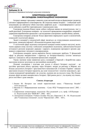 190

      Зайцева Н. В.
      Донецький державний інститут штучного інтелекту
                                 ЕЛЕКТРОННА КОМЕРЦІЯ
                         ЯК СКЛАДОВА ІНФОРМАЦІЙНОЇ ЕКОНОМІКИ
            Інтернет виявив і продовжує виявляти дуже вагомий вплив на формування і розвиток
      світового інформаційного співтовариства. Як соціальне явище Інтернет – глобальний засіб
      комунікацій, що забезпечує обмін текстової, графічної, аудіо – і відеоінформацією і доступ
      до он-лайнових служб без територіальних і національних меж.
            Електронне ведення бізнесу являє собою глобальне явище як концептуально, так і у
      своїй реалізації. Електронна комерція - це технології провадження комерційних операцій і
      управління виробничими процесами з застосуванням електронних засобів обміну даними.
            Електронна комерція дозволяє більш ефективно вирішувати задачі в економічній,
      соціальній і політичній сферах.
            Задачі е-комерції в економічній сфері зводяться до стимулювання економічного
      зростання, зниження інфляції і збільшення віддання інвестицій.
            У політичній сфері задачами електронної комерції можна назвати наступні: вклю-
      чення держав в нову систему глобальних комерційних відношень; забезпечення більшої
      зв’язаності регіонів всередині держави і нарешті, підвищення прозорості органів дер-
      жавного управління і місцевого самоврядування.
            Електронна комерція здатна вирішити багато соціальних проблем. У фінансовій
      сфері за рахунок використання і переходу до Інтернет-банкінгу істотно знизиться
      вартість і швидкість обслуговування фінансових операцій.
            Також значною може виявитися роль е-комерції в боротьбі з безробіттям серед
      населення шляхом залучення до дистанційних видів робіт.
            Основні сподівання і підстави для зусиль в області Інтернет сьогодні – це
      постійне зростання обсягу продажу через Інтернет, витрат на рекламу в Мережі, все
      більша доступність Інтернет і зростання його можливостей. Стосовно України - швидке
      зростання кількості Інтернет-проектів, все нові технологічні і технічні можливості, зро-
      стання конкуренції провайдерів і як слідство, падіння цін на послуги тощо. Все більше
      відомих фірм активно використають Інтернет. Цей ринок росте і, на відміну від інших,
      росте постійно і дуже швидко.
                                                Список літератури
          1. Багрин Ю. Интернет как новый маркетинговый канал. //"Навигатор Онлайн"
             www.naverex.net
          2. Мельник Л. Г. Информационная экономика. – Сумы: ИТД “Университетская книга”, 2003. –
             288 с.
          3. Современные компьютерные технологии /Под редакцией д.э.н, проф. А.И.Пушкаря. –
             Х.: Издательский Дом “ИНЖЭКТ”, 2004. – 464 с.
          4. Электронная коммерция: Учебное пособие /Под ред. Пирогова С. В. – М.: Издательский
             Дом “Социальные отношения”, изд-во “Перспектива”, 2003. – 428 с.




      VII міжнародна науково-технічна конференція «Системний аналіз та інформаційні технології»
        (28 червня – 2 липня 2005 р., Інститут прикладного системного аналізу, НТУ України «КПІ», м. Київ, Україна)
 