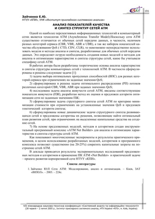191

Зайченко Е.Ю.
НТУУ «КПИ», УНК «Институт прикладного системного анализа»
                            АНАЛИЗ ПОКАЗАТЕЛЕЙ КАЧЕСТВА
                             И СИНТЕЗ СТРУКТУР СЕТЕЙ АТМ
     Одной из наиболее перспективных информационных технологий в компьютерный
сетях является технология АТМ (Asynchronous Transfer Model).Поскольку сети АТМ
существенно отличаются от обычных сетей передачи данных, в часности, наличием
разных категорий сервиса (CBR, VBR, ABR и UBR), а так же набором показателей ка-
чества обслуживания QoS ( СTD, CDV, CLR), то невозможно непосредственно исполь-
зовать модели и методы анализа и синтеза, разработанные для обычных сетей передачи
данных. Это определяет острую необходимость создания новых моделей и методов для
анализа и оптимизации характеристик и синтеза структуры сетей, какие бы учитывали
специфику сетей АТМ.
     В работах автора были разработаны теоретические основы анализа характеристик
и синтеза структуры компьютерных сетей с технологией АТМ. В частности сформули-
рованы и решены следующие задачи [1]:
     1) задача выбора оптимальных пропускных способностей (ВПС) для разных кате-
горий сервиса при ограничениях на заданные значения QoS;
     2) сформулирована и решена задача оптимального распределения (РП) потоков
различных категорий CBR, VBR, ABR при заданых значениях QoS;
     4) исследована задача анализа живучести сетей АТМ, введены соответствующие
показатели живучести (ПЖ), разработан метод их оценки и предложен алгоритм опти-
мизации сети по заданным значениям ПЖ;
     5) сформулирована задача структурного синтеза сетей АТМ по критерию мини-
мизации стоимости при ограничениях на установленные значения QoS и предложен
генетический алгоритм синтеза;
     6) сформулированы новые динамические задачи структурного синтеза развиваю-
щихся сетей и предложены алгоритмы их решения, позволяющие найти оптимальный
план развития сетей, при ограничениях на выделенные капитальные средства на созде-
ние сетей.
     7) На основе предложенных моделей, методов и алгоритмов создан инструмен-
тальный программный комплекс «АТМ Net Builder» для анализа и оптимизации харак-
теристик и синтеза структуры сетей АТМ.
     Как показывают многочисленные эксперементы и результаты практического при-
менения, в целом использование разработанных моделей, алгоритмов и программного
комплекса позволяет существенно (на 20-25%) сократить капитальные затраты на по-
строение сетей АТМ.
     В докладе приводятся результаты экспериментальных исследований предложен-
ных методов и алгоритмов и применение ПК АТМ «Net Builder» в практической задаче
– проекте развития корпоративной сети НТУУ «КПИ».
                                         Список литературы
    1. Зайченко Ю.П Сети АТМ: Моделирование, анализ и оптимизация. – Киев, ЗАТ
       «ВІПОЛ». – 2003. – 224с.




VII міжнародна науково-технічна конференція «Системний аналіз та інформаційні технології»
  (28 червня – 2 липня 2005 р., Інститут прикладного системного аналізу, НТУ України «КПІ», м. Київ, Україна)
 