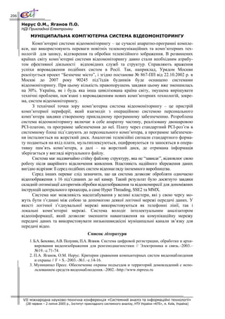 206

      Нерус О.М., Яганов П.О.
      НДІ Прикладної Електроніки
           МУНІЦИПАЛЬНА КОМП’ЮТЕРНА СИСТЕМА ВІДЕОМОНІТОРИНГУ
            Комп’ютерні системи відеомоніторингу – це сучасні апаратно-програмні компле-
      кси, що використовують переваги новітніх телекомунікаційних та комп’ютерних тех-
      нологій для запису, відтворення та обробки телевізійного зображення. В розвинених
      країнах світу комп’ютерні системи відеомоніторингу давно стали необхідним атрибу-
      том ефективної діяльності відповідних служб та структур. Справляють враження
      успіхи впровадження подібних систем в Росії. Так, наприклад, Урядом Москви
      реалізується проект “Безпечне місто”, і згідно постанови № 867-ПП від 22.10.2002 р. в
      Москві до 2007 року 90245 під’їздів будинків буде оснащено системами
      відеомоніторингу. При цьому кількість правопорушень завдяки цьому вже зменшилась
      на 30%. Україна, як і будь яка інша цивілізована країна світу, змушена вирішувати
      технічні проблеми, пов’язані з впровадженням нових комп’ютерних технологій, зокре-
      ма, систем відеомоніторингу.
            З технічної точки зору комп’ютерна система відеомоніторингу – це пристрій
      комп’ютерної периферії, який взаємодіє з операційною системою персонального
      комп’ютера завдяки створеному прикладному програмному забезпеченню. Розроблена
      система відеомоніторингу включає в себе апаратну частину, реалізовану двошаровою
      PCI-платою, та програмне забезпечення до неї. Плату через стандартний PCI-роз’єм в
      системному блоці під’єднують до персонального комп’ютера, а програмне забезпечен-
      ня інсталюється на жорсткий диск. Аналогові телевізійні сигнали стандартного форма-
      ту подаються на вхід плати, мультиплексуються, оцифровуються та заносяться в опера-
      тивну пам’ять комп’ютера, а далі – на жорсткий диск, де отримана інформація
      зберігається у вигляді віртуального файлу.
            Система має надзвичайно стійку файлову структуру, яка не “зависає”, відновлює свою
      роботу після аварійного відключення живлення. Властивість надійного збереження даних
      вигідно відрізняє її серед подібних систем відеонагляду іноземного виробництва.
            Серед інших переваг слід зазначити, що ця система дозволяє обробляти одночасно
      відеозображення з 16 під’єднаних до неї камер. Такий результат було досягнуто завдяки
      складній оптимізації алгоритмів обробки відеозображення та відеокомпресії для допоміжних
      інструкцій центрального процесора, а саме Hyper Threading, SSE2 та MMX.
            Система має можливість масштабування у великі кластери, які у свою чергу мо-
      жуть бути з’єднані між собою за допомогою деякої логічної мережі передачі даних. У
      якості логічної з’єднувальної мережі використовуються як телефонні лінії, так і
      локальні комп’ютерні мережі. Система володіє інтелектуальним аналізатором
      відеоінформації, який дозволяє зменшити навантаження на комунікаційну мережу
      передачі даних та використовувати низькошвидкісні муніципальні канали зв’язку для
      передачі відео.
                                                Список літератури
          1. Б.А. Бохонко, А.В. Полунин, П.А. Яганов. Система цифровой регистрации, обработки и архи-
              вирования видеоизображения для ренгенодиагностики // Электроника и связь.–2003.–
              №19.–с.71-74.
          2. П.А. Яганов, О.М. Нерус. Критерии сравнения компьютерных систем видеонаблюдения
              и охраны // F + S.–2003.–№1.–с.14-16.
          3. Муниципал Пресс. Обеспечение охраны подъездов и территорий домовладений с испо-
              льзованием средств видеонаблюдения.–2002.–http://www.mpress.ru




      VII міжнародна науково-технічна конференція «Системний аналіз та інформаційні технології»
        (28 червня – 2 липня 2005 р., Інститут прикладного системного аналізу, НТУ України «КПІ», м. Київ, Україна)
 