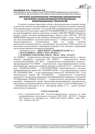 207

Никифоров А.А., Родионов А.А.
Международный научно-учебный центр ЮНЕСКО/МПИ информационных технологий
и систем Национальной Академии наук Украины и Министерства образования Украины
       СИСТЕМНО-АНАЛИТИЧЕСКОЕ УПРАВЛЕНИЕ БИКОМПЛЕКСОМ
           СИСТЕМНОГО ПРОЕКТИРОВАНИЯ ПРОГРЕССИВНЫХ
                 ИНФОРМАЦИОННЫХ ТЕХНОЛОГИЙ
      В докладе изложены прикладные основы и фундаментальные основания пионер-
но-пилотной, патентно-чистой разработки дуального комплекса системного проектиро-
вания прогрессивных системных технологий (SIT) трансформационного искусственно-
го интеллекта (TAJ) на основе теории SIT/TAJ-ИНЖЕНЕРИИ [1]. Логическим развити-
ем данной разработки является намеченная на период 2004-2007 НИОКР «Разработать
базовые методы системно-трансформационного вывода класса SIT/TAJ». SIT/TAJ-
ИНЖЕНЕРИЯ определяется как предельно обобщенная (гипер + супер + мета) опера-
ция мультимасштабного (тотально-стратегического + глобально-тактического + ло-
кально-оперативного)      целедостижения      (ЦД)    на     основе     системно-
аналитического/математического моделирования состязательного НТП-контекста для
качественно-количественного обоснования решающих схем системного проектирова-
ния на основе принципа системной оптимизации.
        Главный результат: Z[RUUM(SIT)ΣΘ # REPROX{TAJ{M}}ST] :=
      := RUUM (SOQRAT, DISPUT, IPAT, SPURT)ΣΘ +
      + I [# REPROX {{TRANSFER(_STRAG, _PRAG, _SEM, _SYN)}}]ST,
где: SOQRAT – супертехнология системного анализа/оценивания качества и перспек-
тивности авангардных технологий TAJ; DISPUT – супертехнология диагно-
за/диспозиционирования TAJ; IPAT – супертехнология инволюционного прогноза /
программирования TAJ; SPURT – супертехнология спурт-профилированного синтеза,
обеспечивающая предельное ускорение креатуры технологий TAJ; I – оператор пово-
рота; TRANSFER_STRAG – TAJ-ТЕХНОЛОГИЯ стратегематического системно-
трансформационного вывода SIT; TRANSFER_PRAG – то же прагматического вывода
SIT; TRANSFER_SEM - то же семантического вывода SIT; TRANSFER_SYN - то же
синтаксического вывода SIT; RUUM(SIT)ΣΘ – гипертехнология «человечески-
упрощенного» руководства процессами (транс)формирования универсума «умнеющей»
TAJ-Машинерии; REPROX{TAJ{M}}ST - гипертехнология, реализуемая «саморазви-
вающейся» операционной средой кумулятивно-прогрессирующего функционально-
структурного усложнения/развития «жизни» родов, видов и типов TAJ-Машинерии; Σ
- масштабизатор пространств S; Θ - акселератор времен T; Z – задачи системно-
аналитического управления.
                                         Список литературы
    1. Отчет о фундаментальной НИР “Системно-информационные технологии на основе
       трансформационного искусственного интеллекта” (ИП 155.08 „SIT/TAJ”) // Гриценко
       В.И., Родионов А.А., Никифоров А.А. - МНУЦ ІТиС НАНУ и МОНУ. - Киев, 2004. -
       160с. - Библиогр. 407 назв.




VII міжнародна науково-технічна конференція «Системний аналіз та інформаційні технології»
  (28 червня – 2 липня 2005 р., Інститут прикладного системного аналізу, НТУ України «КПІ», м. Київ, Україна)
 