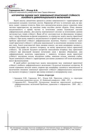 20

     Гаращенко Ф.Г., Пічкур В.В.
     Київський національний університет імені Тараса Шевченка
       АЛГОРИТМИ ОЦІНКИ ЧАСУ ЗОВНІШНЬОЇ ПРАКТИЧНОЇ СТІЙКОСТІ
              ЛІНІЙНОГО ДИФЕРЕНЦІАЛЬНОГО ВКЛЮЧЕННЯ
           Задачі аналізу динамічних процесів в умовах невизначеності є характерними при
     дослідженні складних технічних систем. Параметри об’єкту та початкові дані, як пра-
     вило, задані з певною точністю. Крім того, математична модель описує поведінку лише
     частини характеристик, що викликає появу постійно діючих збурень. Отже, виникає
     неоднозначність в правій частині та початкових умовах відповідної системи
     диференціальних рівнянь. Для аналізу невизначеності системи за початковими даними
     застосовується теорія стійкості. Якщо об’єкт досліджується на фіксованому інтервалі
     часу і задані обмеження на фазові координати, то отримуємо задачу аналізу практичної
     стійкості. При цьому наявність неоднозначності в правій частині системи приводить до
     проблем практичної стійкості диференціальних включень. Однією з головних задач
     теорії практичної стійкості є побудова максимальної за включенням множини початко-
     вих умов. Аналіз властивостей таких множин показує, що вони неперервно залежать у
     метриці Хаусдорфа від часового інтервалу, на якому проводиться аналіз практичної
     стійкості. Це дозволяє будувати алгоритми знаходження інтервалу часу практичної
     стійкості при фіксованій множині початкових умов і фазових обмеженнях. Для
     диференціальних включень характерним є наявність чотирьох видів практичної
     стійкості: внутрішня сильна, внутрішня слабка, зовнішня сильна, зовнішня слабка.
     Задачі зовнішньої стійкості є характерними для оцінки досяжності об’єктом відповідної
     якості функціонування.
           В даній роботі досліджується задача знаходження часу зовнішньої практичної
     стійкості лінійного диференціального включення і будуються відповідні алгоритми. В
     основі отриманих методів лежать теореми про неперервну залежність максимальної за
     включенням множини зовнішньої практичної стійкості диференціального включення
     від часового інтервалу і теореми про оцінку компакту в неперервному класі.
                                               Список літератури
         1. Башняков О.М., Гаращенко Ф.Г., Пічкур В.В. Практична стійкість та структурна
            оптимізація динамічних систем. –К.: Київський університет. -2000. –197 с.
         2. Гаращенко Ф.Г., Пичкур В.В. Оптимальные множества практической устойчивости
            дифференциальных включений//Проблемы управления и информатики. -2003. -№2. -
            С.10-19.




     VII міжнародна науково-технічна конференція «Системний аналіз та інформаційні технології»
       (28 червня – 2 липня 2005 р., Інститут прикладного системного аналізу, НТУ України «КПІ», м. Київ, Україна)
 