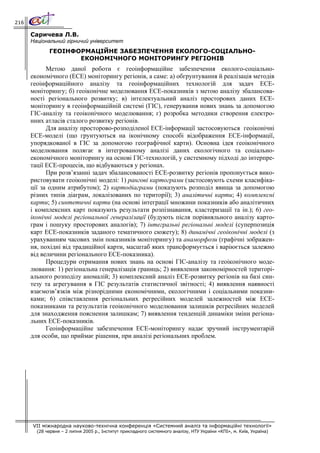 216

      Саричева Л.В.
      Національний гірничий університет
             ГЕОІНФОРМАЦІЙНЕ ЗАБЕЗПЕЧЕННЯ ЕКОЛОГО-СОЦІАЛЬНО-
                    ЕКОНОМІЧНОГО МОНІТОРИНГУ РЕГІОНІВ
            Метою даної роботи є геоінформаційне забезпечення еколого-соціально-
      економічного (ЕСЕ) моніторингу регіонів, а саме: а) обгрунтування й реалізація методів
      геоінформаційного аналізу та геоінформаційних технологій для задач ЕСЕ-
      моніторингу; б) геоіконічне моделювання ЕСЕ-показників з метою аналізу збалансова-
      ності регіонального розвитку; в) інтелектуальний аналіз просторових даних ЕСЕ-
      моніторингу в геоінформаційній системі (ГІС), генерування нових знань за допомогою
      ГІС-аналізу та геоіконічного моделювання; г) розробка методики створення електро-
      нних атласів сталого розвитку регіонів.
            Для аналізу просторово-розподіленої ЕСЕ-інформації застосовуються геоіконічні
      ЕСЕ-моделі (що грунтуються на іконічному способі відображення ЕСЕ-інформації,
      упорядкованої в ГІС за допомогою географічної карти). Основна ідея геоіконічного
      моделювання полягає в інтегрованому аналізі даних екологічного та соціально-
      економічного моніторингу на основі ГІС-технологій, у системному підході до інтерпре-
      тації ЕСЕ-процесів, що відбуваються у регіонах.
            При розв’язанні задач збалансованості ЕСЕ-розвитку регіонів пропонується вико-
      ристовувати геоіконічні моделі: 1) рангові картограми (застосовують схеми класифіка-
      ції за одним атрибутом); 2) картодіаграми (показують розподіл явища за допомогою
      різних типів діаграм, локалізованих по території); 3) аналітичні карти; 4) комплексні
      карти; 5) синтетичні карти (на основі інтеграції множини показників або аналітичних
      і комплексних карт показують результати розпізнавання, кластеризації та ін.); 6) гео-
      іконічні моделі регіональної генералізації (будують після порівняльного аналізу карто-
      грам і пошуку просторових аналогів); 7) інтегральні регіональні моделі (суперпозиція
      карт ЕСЕ-показників заданого тематичного сюжету); 8) динамічні геоіконічні моделі (з
      урахуванням часових змін показників моніторингу) та анаморфози (графічні зображен-
      ня, похідні від традиційної карти, масштаб яких трансформується і варіюється залежно
      від величини регіонального ЕСЕ-показника).
            Процедури отримання нових знань на основі ГІС-аналізу та геоіконічного моде-
      лювання: 1) регіональна генералізація границь; 2) виявлення закономірностей територі-
      ального розподілу аномалій; 3) комплексний аналіз ЕСЕ-розвитку регіонів на базі син-
      тезу та агрегування в ГІС результатів статистичної звітності; 4) виявлення наявності
      взаємозв’язків між різнорідними економічними, екологічними і соціальними показни-
      ками; 6) співставлення регіональних регресійних моделей залежностей між ЕСЕ-
      показниками та результатів геоіконічного моделювання залишків регресійних моделей
      для знаходження пояснення залишкам; 7) виявлення тенденцій динаміки зміни регіона-
      льних ЕСЕ-показників.
            Геоінформаційне забезпечення ЕСЕ-моніторингу надає зручний інструментарій
      для особи, що приймає рішення, при аналізі регіональних проблем.




      VII міжнародна науково-технічна конференція «Системний аналіз та інформаційні технології»
        (28 червня – 2 липня 2005 р., Інститут прикладного системного аналізу, НТУ України «КПІ», м. Київ, Україна)
 