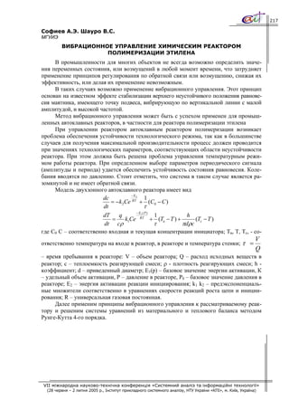 217

Софиев А.Э. Шауро В.С.
МГУИЭ
         ВИБРАЦИОННОЕ УПРАВЛЕНИЕ ХИМИЧЕСКИМ РЕАКТОРОМ
                    ПОЛИМЕРИЗАЦИИ ЭТИЛЕНА
     В промышленности для многих объектов не всегда возможно определить значе-
ния переменных состояния, или возмущений в любой момент времени, что затрудняет
применение принципов регулирования по обратной связи или возмущению, снижая их
эффективность, или делая их применение невозможным.
     В таких случаях возможно применение вибрационного управления. Этот принцип
основан на известном эффекте стабилизации верхнего неустойчивого положения равнове-
сия маятника, имеющего точку подвеса, вибрирующую по вертикальной линии с малой
амплитудой, и высокой частотой.
     Метод вибрационного управления может быть с успехом применен для промыш-
ленных автоклавных реакторов, в частности для реактора полимеризации этилена
     При управлении реактором автоклавным реактором полимеризации возникает
проблема обеспечения устойчивости технологического режима, так как в большинстве
случаев для получения максимальной производительности процесс должен проводится
при значениях технологических параметров, соответствующих области неустойчивости
реактора. При этом должна быть решена проблема управления температурным режи-
мом работы реактора. При определенном выборе параметров периодического сигнала
(амплитуды и периода) удается обеспечить устойчивость состояния равновесия. Коле-
бания вводятся по давлению. Стоит отметить, что система в таком случае является ра-
зомкнутой и не имеет обратной связи.
     Модель двухзонного автоклавного реактора имеет вид
                                   − E2
                       dc               1
                          = − k 2Ce RT + (C0 − C )
                       dt               τ
                                               −E (P)
                        dT    q       1
                                          1              h
                           =    k1Ce RT + (Tв − T ) +        (Tc − T )
                        dt cρ             τ           π dρ c
где С0 С – соответственно входная и текущая концентрации инициатора; Тв, Т, Тс, - со-
                                                                                                            V
ответственно температура на входе в реактор, в реакторе и температура стенки; τ =
                                                                                                            Q
– время пребывания в реакторе: V – объем реактора; Q – расход исходных веществ в
реактор; с – теплоемкость реагирующей смеси; ρ - плотность реагирующих смеси; h -
коэффициент; d – приведенный диаметр; E1(p) – базовое значение энергии активации, К
– удельный объем активации, Р – давление в реакторе, Р0 – базовое значение давления в
реакторе; Е2 – энергия активации реакции инициирования; k1 k2 – предэкспоненциаль-
ные множители соответственно в уравнениях скорости реакций роста цепи и иниции-
рования; R – универсальная газовая постоянная.
     Далее применим принципы вибрационного управления к рассматриваемому реак-
тору и решеним системы уравнений из материального и теплового баланса методом
Рунге-Кутта 4-го порядка.




VII міжнародна науково-технічна конференція «Системний аналіз та інформаційні технології»
  (28 червня – 2 липня 2005 р., Інститут прикладного системного аналізу, НТУ України «КПІ», м. Київ, Україна)
 