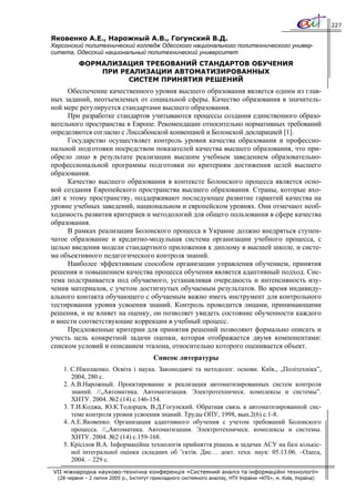 227

Яковенко А.Е., Нарожный А.В., Гогунский В.Д.
Херсонский политехнический колледж Одесского национального политехнического универ-
ситета, Одесский национальный политехнический университет
          ФОРМАЛИЗАЦИЯ ТРЕБОВАНИЙ СТАНДАРТОВ ОБУЧЕНИЯ
              ПРИ РЕАЛИЗАЦИИ АВТОМАТИЗИРОВАННЫХ
                    СИСТЕМ ПРИНЯТИЯ РЕШЕНИЙ
     Обеспечение качественного уровня высшего образования является одним из глав-
ных заданий, неотъемлемых от социальной сферы. Качество образования в значитель-
ной мере регулируется стандартами высшего образования.
     При разработке стандартов учитываются процессы создания единственного образо-
вательного пространства в Европе. Рекомендации относительно нормативных требований
определяются согласно с Лиссабонской конвенцией и Болонской декларацией [1].
     Государство осуществляет контроль уровня качества образования и профессио-
нальной подготовки посредством показателей качества высшего образования, что при-
обрело лицо в результате реализации высшим учебным заведением образовательно-
профессиональной программы подготовки по критериям достижения целей высшего
образования.
     Качество высшего образования в контексте Болонского процесса является осно-
вой создания Европейского пространства высшего образования. Страны, которые вхо-
дят к этому пространству, поддерживают последующее развитие гарантий качества на
уровне учебных заведений, национальном и европейском уровнях. Они отмечают необ-
ходимость развития критериев и методологий для общего пользования в сфере качества
образования.
     В рамках реализации Болонского процесса в Украине должно внедряться ступен-
чатое образование и кредитно-модульная система организации учебного процесса, с
целью введения модели стандартного приложения к диплому в высшей школе, и систе-
ма объективного педагогического контроля знаний.
     Наиболее эффективным способом организации управления обучением, принятия
решения и повышением качества процесса обучения является адаптивный подход. Сис-
тема подстраивается под обучаемого, устанавливая очередность и интенсивность изу-
чения материалов, с учетом достигнутых обучаемым результатов. Во время индивиду-
ального контакта обучающего с обучаемым важно иметь инструмент для контрольного
тестирования уровня усвоения знаний. Контроль проводится лицами, принимающими
решения, и не влияет на оценку, он позволяет увидеть состояние обученности каждого
и внести соответствующие коррекции в учебный процесс.
     Предложенные критерии для принятия решений позволяют формально описать и
учесть цель конкретной задачи оценки, которая отображается двумя компонентами:
списком условий и описанием эталона, относительно которого оценивается объект.
                                         Список литературы
    1. С.Ніколаенко. Освіта і наука. Законодавчі та методолог. основи. Київ., „Політехніка”,
       2004, 280 с.
    2. А.В.Нарожный. Проектирование и реализация автоматизированных систем контроля
       знаний. //„Автоматика. Автоматизация. Электротехническ. комплексы и системы”.
       ХНТУ. 2004. №2 (14) с.146-154.
    3. Т.И.Коджа, Ю.К.Тодорцев, В.Д.Гогунский. Обратная связь в автоматизированной сис-
       теме контроля уровня усвоения знаний. Труды ОПУ, 1998, вып.2(6) с.1-8.
    4. А.Е.Яковенко. Организация адаптивного обучения с учетом требований Болонского
       процесса. //„Автоматика. Автоматизация. Электротехническ. комплексы и системы.
       ХНТУ. 2004. №2 (14) с.159-168.
    5. Крісілов В.А. Інформаційна технологія прийняття рішень в задачах АСУ на базі кількіс-
       ної інтегральної оцінки складних об ’єктів. Дис… докт. техн. наук: 05.13.06. –Одеса,
       2004. – 229 с.
VII міжнародна науково-технічна конференція «Системний аналіз та інформаційні технології»
  (28 червня – 2 липня 2005 р., Інститут прикладного системного аналізу, НТУ України «КПІ», м. Київ, Україна)
 