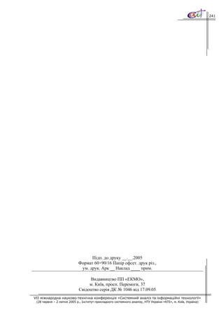 241




                                  Підп. до друку __.__.2005
                            Формат 60×90/16 Папір офсет. друк різ.,
                             ум. друк. Арк __ Наклад ____ прим.

                                  Видавництво ПП «ЕКМО»,
                                  м. Київ, просп. Перемоги, 37
                             Свідоцтво серія ДК № 1046 від 17.09.05
VII міжнародна науково-технічна конференція «Системний аналіз та інформаційні технології»
 (28 червня – 2 липня 2005 р., Інститут прикладного системного аналізу, НТУ України «КПІ», м. Київ, Україна)
 
