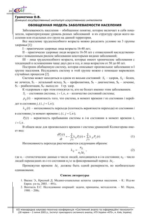 24

     Грамотина О.В.
     Донецкий государственный институт искусственного интеллекта
                ОБОБЩЕННАЯ МОДЕЛЬ ЗАБОЛЕВАЕМОСТИ НАСЕЛЕНИЯ
           Заболеваемость населения – обобщенное понятие, которое включает в себя пока-
     затели, характеризующие уровень разных заболеваний и их структуру среди всего на-
     селения или отдельных его групп на данной территории.
           Все население трудоспособного возраста можно разделить условно на 3 группы
     здоровья [1]:
           I – практически здоровые лица возраста 16-40 лет;
           II – практически здоровые люди возраста 16-50 лет с отяжеленной наследственно-
     стью с повышенным риском заболевания некоторыми видами заболеваний;
           III – лица трудоспособного возраста, которые имеют хронические заболевания с
     тенденцией к осложнениям чаще двух раз в год, и лица возрастом от 50 до 60 лет.
           Построим обобщенную систему, которая описывает произвольное заболевание в I
     группе населения. Исследовать систему в этой группе можно с помощью марковских
     случайных процессов [2].
           Система может находиться в одном из восьми состояний: S1 – здоров, S 2 – болен,
     не лечится, S3 – летальный исход, S4 – профилактика, S5 – диагностика, S6 – лечение,
     S7 – реабилитация, S8 - выход из I гр. здор.
           К «здоровым » при этом относятся те, кто не болеет именно этим заболеванием.
            Si – состояния системы, i = 1, n , n – количество состояний системы;
            p ij (t ) – вероятность того, что система, в момент времени t из состояния i перей-
     дет в состояние j, ( i, j = 1, n );
           λ ij (t ) – интенсивность перехода (плотность вероятности перехода) из состояния i
     в состояние j в момент времени t, ( i, j = 1, n );
             Pi (t ) – вероятность пребывания системы в i-м состоянии в момент времени t,
     i = 1, n .
             В общем виде для произвольного времени t система уравнений Колмогорова име-
     ет вид:
                                       dPi (t )      8                8
                                                = − ∑ λ ij Pi (t ) + ∑ λ ji P j (t )     (1)
                                         dt         j =1             j =1
             Интенсивность перехода рассчитывается следующим образом:
                                                              nij
                                                     λ ij =         ,                    (2)
                                                            ni Δt i
     где ni – статистические данные о числе людей, находящихся в i-м состоянии; nij – число
     людей перешедших из i-го состояния в j-е за фиксированный период Δt i .
             Промежутки времени Δt i должны быть одной размерности, но необязательно
     одинаковыми.
                                              Список литературы
         1. Васкес Э., Кресный Д. Медико-социальные аспекты здоровья населения. – К.: Изд-во
            Европ. ун-та, 2003. – 491с.
         2. Вентцель Е.С. Исследование операций: задачи, принципы, методология. – М.: Наука,
            1980. – 208с.




     VII міжнародна науково-технічна конференція «Системний аналіз та інформаційні технології»
       (28 червня – 2 липня 2005 р., Інститут прикладного системного аналізу, НТУ України «КПІ», м. Київ, Україна)
 