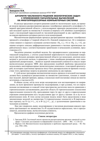 34

     Заводник В.В.
     Институт прикладного системного анализа НТУУ "КПИ"
            АЛГОРИТМ ЧИСЛЕННОГО РЕШЕНИЯ ЭКОЛОГИЧЕСКИХ ЗАДАЧ
                 С ПРИМЕНЕНИЕМ ПАРАЛЛЕЛЬНЫХ ВЫЧИСЛЕНИЙ
              НА МНОГОПРОЦЕССОРНЫХ КОМПЬЮТЕРНЫХ СИСТЕМАХ
           В докладе предложен алгоритм решения одной из экологических задач, на приме-
     ре модели процесса распространения вредных газообразных примесей в атмосфере в 3-
     мерной пространственной области с использованием принципа расщепления и редук-
     ции исходной задачи на множества S плоских (2-мерных) и R линейных (одномерных)
     задач с последующей параллельной их численной реализацией за два «дробных» шага
     на каждом временном интервале расчета поля концентраций.
           Математическая формализация процесса распространения вредных газообразных
     примесей в атмосфере в 3-мерной области Ω с боковой поверхностью ∂ Ω и поверхно-
     стями нижнего и верхнего основания соответственно ∂Ωн ( z 3 = 0 ) и ∂Ωв ( z 3 = h ), ди-
     намика которого описана дифференциальным уравнением в частных производных па-
     раболического вида с соответствующими граничными и начальными условиями, пред-
     ставлена в [1].
           Численное решение подобной модели, без предварительного усреднения по вер-
     тикальной координате, с учетом существенной шероховатости подстилающей поверх-
     ности при больших размерах пространственной области (до нескольких десятков кило-
     метров) и достаточно мелком, в сравнении с этими линейными размерами, шаге поко-
     ординатной дискретизации, – является задачей повышенной сложности в смысле затрат
     вычислительных ресурсов ЭВМ. Для преодоления подобной проблемы предлагается
     использовать многопроцессорные вычислительные комплексы с кластерной архитекту-
     рой, на которых однотипные процессы могут быть распараллелены во времени и вслед-
     ствие этого, временные затраты на решение уменьшены на два порядка.
           С этой целью трехмерная математическая модель процесса в исходной постановке
     должна быть подвергнута расщеплению на множество однотипных, плоских и линей-
     ных моделей. Данный принцип, правда, в несколько иной постановке описан во многих
     источниках, в частности [2].
           В общем случае, когда поле ветра неоднородное или нестационарное по направ-
     лению, на всем временном промежутке моделирования, и при условии, что его верти-
     кальная составляющая ω в каждой точке пространства достаточно мала по сравнению с
     горизонтальными составляющими, рассечем область Ω горизонтальными плоскостями
     параллельными плоскости х0y, проходящими через Δz друг от друга и параллельными
     отрезками симметричными оси z на расстоянии друг от друга с шагами: Δх и Δy по го-
     ризонтальным осям. В этом случае исходная модель может быть представлена в виде
     декомпозиции моделей на множествах S (горизонтальные плоскости) и R (вертикаль-
     ные отрезки), где S={si| i=1,.., n} и R={rj| j=1,.., p}, с аутентичными граничными и на-
     чальными условиями.
           Как уже говорилось выше, моделирование и численная реализация каждого про-
     цесса протекающего во множествах S и R осуществляется параллельно, чем и преодо-
     левается, указанная выше, вычислительная сложность.
           Предлагаются графики полученных расчетов.
                                              Список литературы
         1. Заводник В.В. Системный анализ процессов распространения вредных примесей в атмо-
            сфере // Системні дослідження та інформаційні технології. –2004. – №4. – С.110-123
         2. Марчук Г.И. Математическое моделирование в проблеме окружающей среды. – М.: На-
            ука, 1982.-320с.


     VII міжнародна науково-технічна конференція «Системний аналіз та інформаційні технології»
       (28 червня – 2 липня 2005 р., Інститут прикладного системного аналізу, НТУ України «КПІ», м. Київ, Україна)
 