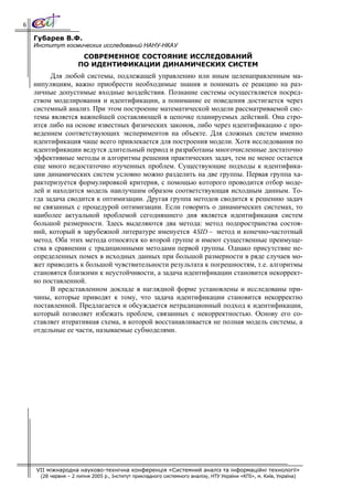 6

    Губарев В.Ф.
    Институт космических исследований НАНУ-НКАУ
                      СОВРЕМЕННОЕ СОСТОЯНИЕ ИССЛЕДОВАНИЙ
                     ПО ИДЕНТИФИКАЦИИ ДИНАМИЧЕСКИХ СИСТЕМ
          Для любой системы, подлежащей управлению или иным целенаправленным ма-
    нипуляциям, важно приобрести необходимые знания и понимать ее реакцию на раз-
    личные допустимые входные воздействия. Познание системы осуществляется посред-
    ством моделирования и идентификации, а понимание ее поведения достигается через
    системный анализ. При этом построение математической модели рассматриваемой сис-
    темы является важнейшей составляющей в цепочке планируемых действий. Она стро-
    ится либо на основе известных физических законов, либо через идентификацию с про-
    ведением соответствующих экспериментов на объекте. Для сложных систем именно
    идентификация чаще всего привлекается для построения модели. Хотя исследования по
    идентификации ведутся длительный период и разработаны многочисленные достаточно
    эффективные методы и алгоритмы решения практических задач, тем не менее остается
    еще много недостаточно изученных проблем. Существующие подходы к идентифика-
    ции динамических систем условно можно разделить на две группы. Первая группа ха-
    рактеризуется формулировкой критерия, с помощью которого проводится отбор моде-
    лей и находится модель наилучшим образом соответствующая исходным данным. То-
    гда задача сводится к оптимизации. Другая группа методов сводится к решению задач
    не связанных с процедурой оптимизации. Если говорить о динамических системах, то
    наиболее актуальной проблемой сегодняшнего дня является идентификация систем
    большой размерности. Здесь выделяются два метода: метод подпространства состоя-
    ний, который в зарубежной литературе именуется 4SID − метод и конечно-частотный
    метод. Оба этих метода относятся ко второй группе и имеют существенные преимуще-
    ства в сравнении с традиционными методами первой группы. Однако присутствие не-
    определенных помех в исходных данных при большой размерности в ряде случаев мо-
    жет приводить к большой чувствительности результата к погрешностям, т.е. алгоритмы
    становятся близкими к неустойчивости, а задача идентификации становится некоррект-
    но поставленной.
          В представленном докладе в наглядной форме установлены и исследованы при-
    чины, которые приводят к тому, что задача идентификации становится некорректно
    поставленной. Предлагается и обсуждается нетрадиционный подход к идентификации,
    который позволяет избежать проблем, связанных с некорректностью. Основу его со-
    ставляет итеративная схема, в которой восстанавливается не полная модель системы, а
    отдельные ее части, называемые субмоделями.




    VII міжнародна науково-технічна конференція «Системний аналіз та інформаційні технології»
      (28 червня – 2 липня 2005 р., Інститут прикладного системного аналізу, НТУ України «КПІ», м. Київ, Україна)
 