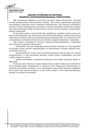 74

     Пышненко В.В.
     ВИТИ НТУУ «КПИ»
                          АНАЛИЗ УСТОЙЧВОСТИ СИСТЕМЫ
                    ВЗАИМНО СИНХРОНИЗИРОВАННЫХ ГЕНЕРАТОРОВ
          При построении цифровых сетей связи возникает задача обеспечения тактовой
     сетевой синхронизации комутационных станций. Для сетей с переменной структурой
     целесообразно применять метод взаимной синхронизации. Для анализа устойчивости
     системы сетевой синхронизации исследуется система нелинейных разностных уравне-
     ний, представляющая собой математическую модель системы взаимно синхронизиро-
     ванных генераторов.
          В настоящее время в достаточной мере разработана линейная теория систем вза-
     имной синхронизации. Для оценки качества сетей синхронизации сейчас используются
     параметры случайного процесса появления проскальзываний. При этом обязателен учёт
     существенных нелинейностей модели сети взаимно синхронизтрованных генераторов.
          При оценки устойчивости системы взаимно-синхронизированных генераторов
     были введены следующие ограничения:
          — собственные частоты генераторов имеют близкие значения (что обуславливает
     построение систем сетевой синхронизации на беспоисковых системах фазовой авто-
     подстройки частоты);
          — рассматриваются только такие состояния равновесия при которых нет ложной
     синхронизации, т.е. при постоянных фазовых сдвигах между генераторами частотная
     ошибка стремится к нулю;
          — процесс вхождения в синхронизм происходит при любых начальных фазах ге-
     нераторов.
          В докладе представлена методика определения условий глобальной устойчивости
     сетей синхронизации, инвариантных к связности сети. Определены максимально до-
     пустимые расстройки входящих в сеть генераторов, допустимый диапазон коэффици-
     ентов связи, при задании которых в случае отказа линий и узлов связи реконфигури-
     руемая сеть остаётся устойчивой.




     VII міжнародна науково-технічна конференція «Системний аналіз та інформаційні технології»
       (28 червня – 2 липня 2005 р., Інститут прикладного системного аналізу, НТУ України «КПІ», м. Київ, Україна)
 