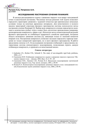 76

     Ручкин К.А, Петренко А.Н.
     ДонГИИИ
                   ИССЛЕДОВАНИЕ ПОСТРОЕНИЯ СЕЧЕНИЯ ПУАНКАРЕ
          В докладе рассматривается задача о движении твердого тела вокруг неподвижной
     точки в классической постановке. Численные методы решения этой задачи позволяют
     определить траекторию движения с заданной точностью при произвольных начальных
     условиях только на конечных временных интервалах. Для качественного и полного
     анализа траекторной структуры фазового пространства системы используется метод
     построения сечения Пуанкаре [1]. Выбор вида поверхности сечения определяется нали-
     чием и количеством особых точек и может быть достаточно произвольным (например,
     цилиндрическая поверхность, сфера и др.). Используя метод изоинтегральной редукции
     фазового пространства на огибающую поверхность семейства траекторий, построена
     область возможного движения системы [2], зависящая только от значений моментов
     инерции тела. Построенная поверхность позволяет наглядно определить характер пове-
     дения не только конкретной траектории, но и всего фазового пространства. В работе
     продолжены начатые в [3, 4] исследования построения огибающей и представлена ин-
     терактивная система компьютерного моделирования, позволяющая строить данную
     огибающую поверхность, и проводить ее качественный анализ.
                                              Список литературы
         1. Gashenko I.N., Richter P.H., Schmidt S. The study of non-integrable rigid body problems,
            2004, с.6-7.
         2. Гашененко И.Н. Огибающие поверхности в задаче о движении тяжелого гиростата// Ме-
            ханика твердого тела. – Донецк, 2002, Вып. 32, С.39—49.
         3. Гашененко И.Н., Лапенко С.В., Ручкин К.А. Визуальное моделирование хаотической
            динамики твердого тела, Укр. матем. конгресс, 2001, с.48-49.
         4. Ручкин К.А. Компьютерное моделирование динамики твердого тела с неподвижной точ-
            кой, Классические задачи динамики твердого тела, 2004, с.48-49.




     VII міжнародна науково-технічна конференція «Системний аналіз та інформаційні технології»
       (28 червня – 2 липня 2005 р., Інститут прикладного системного аналізу, НТУ України «КПІ», м. Київ, Україна)
 