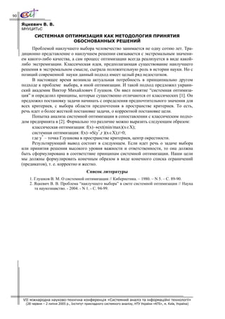 90

     Яцкевич В. В.
     МНУЦИТиС
            СИСТЕМНАЯ ОПТИМИЗАЦИЯ КАК МЕТОДОЛОГИЯ ПРИНЯТИЯ
                         ОБОСНОВАННЫХ РЕШЕНИЙ
          Проблемой наилучшего выбора человечество занимается не одну сотню лет. Тра-
     диционно представление о наилучшем решении связывается с экстремальным значени-
     ем какого-либо качества, а сам процесс оптимизации всегда реализуется в виде какой-
     либо экстремизации. Классическая идея, предполагающая существование наилучшего
     решения в экстремальном смысле, сыграла положительную роль в истории науки. Но с
     позиций современной науки данный подход имеет целый ряд недостатков.
          В настоящее время возникла актуальная потребность в принципиально другом
     подходе к проблеме выбора, в иной оптимизации. И такой подход предложил украин-
     ский академик Виктор Михайлович Глушков. Он ввел понятие “системная оптимиза-
     ция” и определил принципы, которые существенно отличаются от классических [1]. Он
     предложил постановку задачи начинать с определения предпочтительного значения для
     всех критериев, c выбора области предпочтения в пространстве критериев. То есть,
     речь идет о более жесткой постановке задачи, о корректной постановке цели.
          Попытка анализа системной оптимизации в сопоставлении с классическим подхо-
     дом предпринята в [2]. Формально это различие можно выразить следующим образом:
          классическая оптимизация: f(x)→ext(min/max)(x∈X);
          системная оптимизация: f(x)→S(y*,r )(x∈X);r>0;
          где y* – точка Глушкова в пространстве критериев, центр окрестности.
          Результирующий вывод состоит в следующем. Если идет речь о задаче выбора
     или принятия решения высокого уровня важности и ответственности, то она должна
     быть сформулирована в соответствие принципам системной оптимизации. Наши цели
     мы должны формулировать конечным образом в виде конечного списка ограничений
     (предикатов), т. е. корректно и жестко.
                                              Список литературы
         1. Глушков В. М. О системной оптимизации // Кибернетика. – 1980. – N 5. – C. 89-90.
         2. Яцкевич В. В. Проблема “наилучшего выбора” в свете системной оптимизации // Наука
            та наукознавство. - 2004. - N 1. - C. 94-99.




     VII міжнародна науково-технічна конференція «Системний аналіз та інформаційні технології»
       (28 червня – 2 липня 2005 р., Інститут прикладного системного аналізу, НТУ України «КПІ», м. Київ, Україна)
 